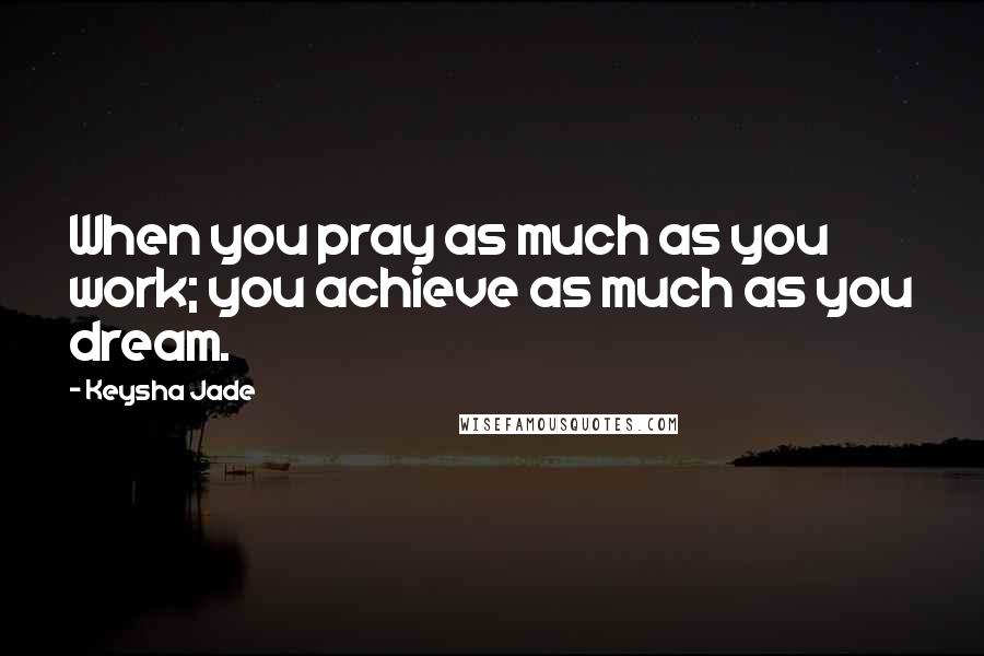 Keysha Jade Quotes: When you pray as much as you work; you achieve as much as you dream.