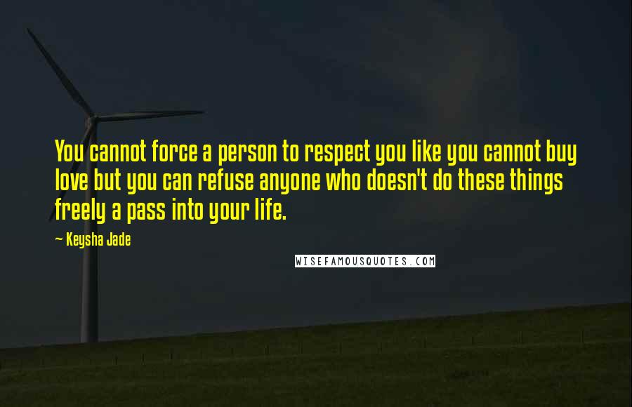 Keysha Jade Quotes: You cannot force a person to respect you like you cannot buy love but you can refuse anyone who doesn't do these things freely a pass into your life.