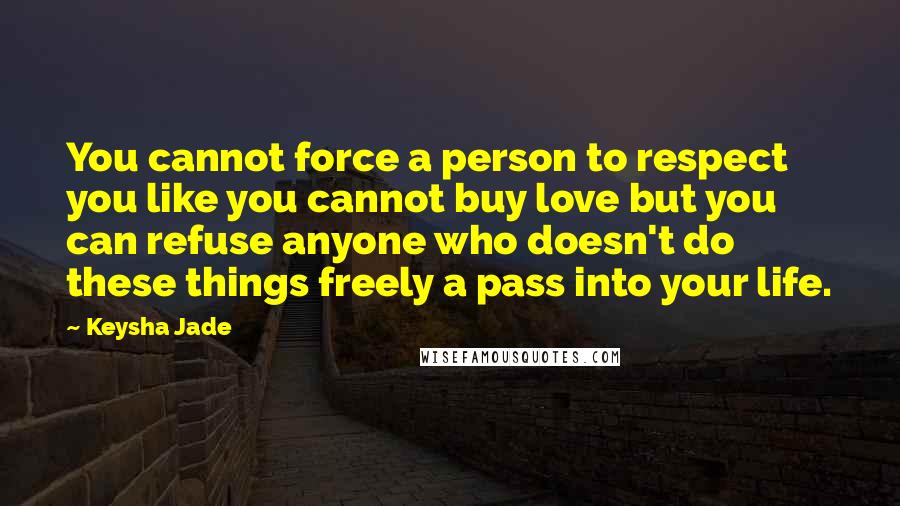 Keysha Jade Quotes: You cannot force a person to respect you like you cannot buy love but you can refuse anyone who doesn't do these things freely a pass into your life.