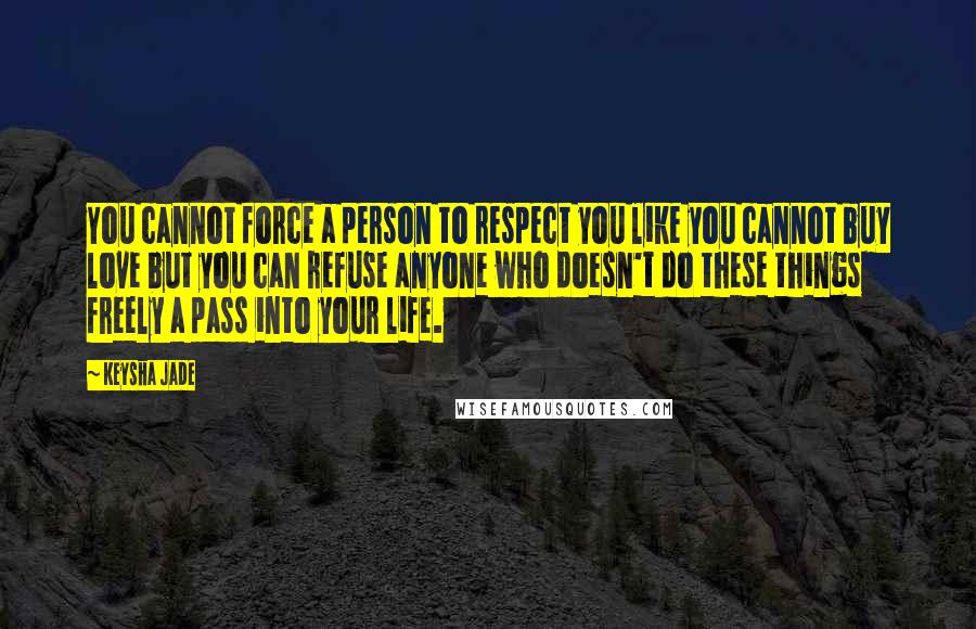 Keysha Jade Quotes: You cannot force a person to respect you like you cannot buy love but you can refuse anyone who doesn't do these things freely a pass into your life.