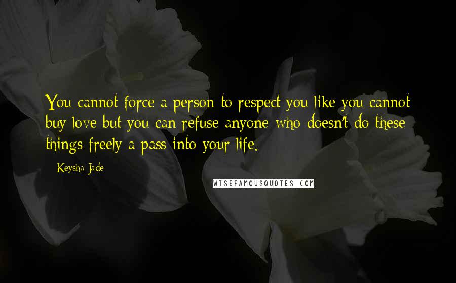 Keysha Jade Quotes: You cannot force a person to respect you like you cannot buy love but you can refuse anyone who doesn't do these things freely a pass into your life.