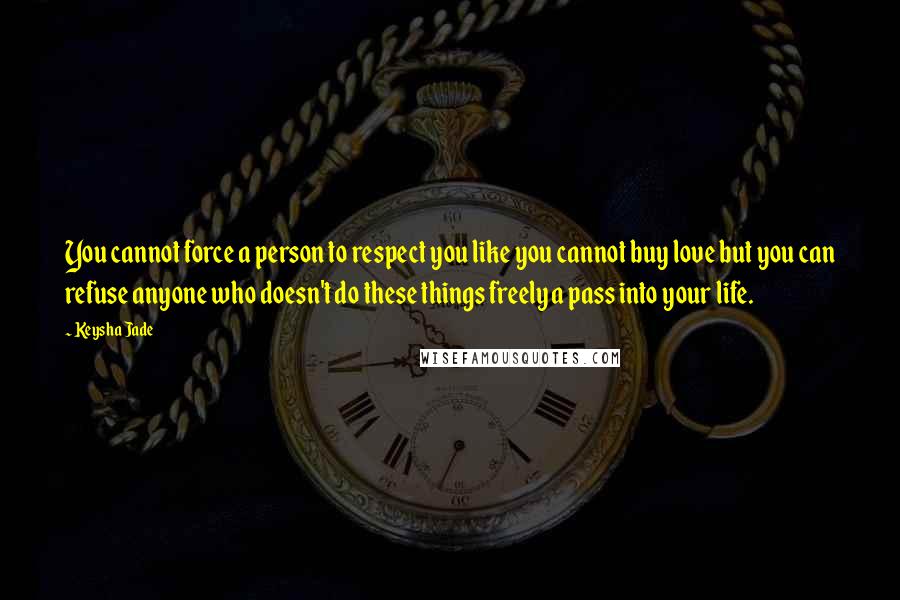 Keysha Jade Quotes: You cannot force a person to respect you like you cannot buy love but you can refuse anyone who doesn't do these things freely a pass into your life.