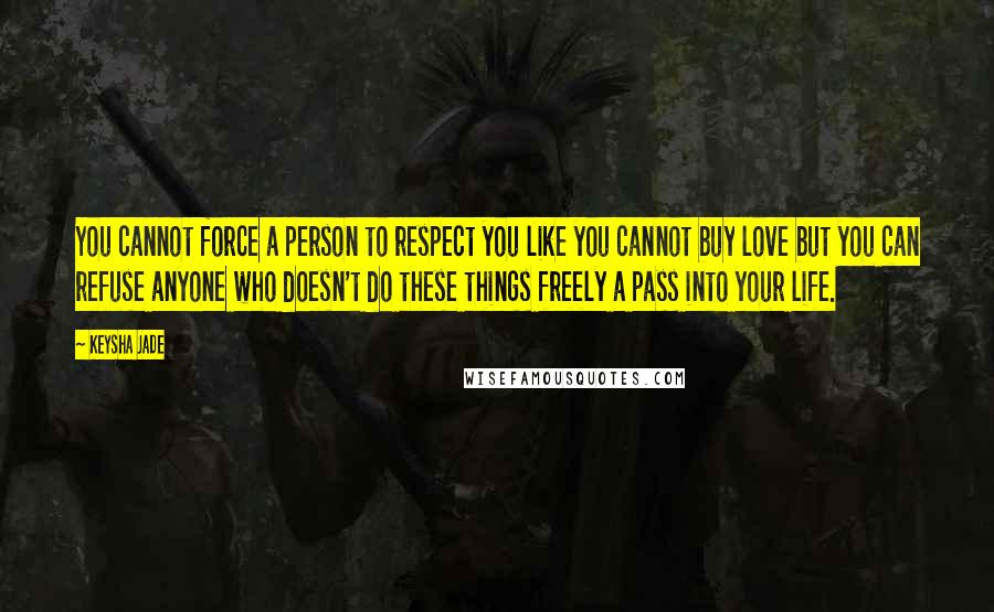 Keysha Jade Quotes: You cannot force a person to respect you like you cannot buy love but you can refuse anyone who doesn't do these things freely a pass into your life.