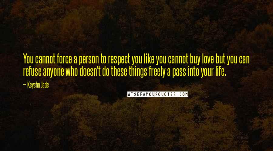 Keysha Jade Quotes: You cannot force a person to respect you like you cannot buy love but you can refuse anyone who doesn't do these things freely a pass into your life.