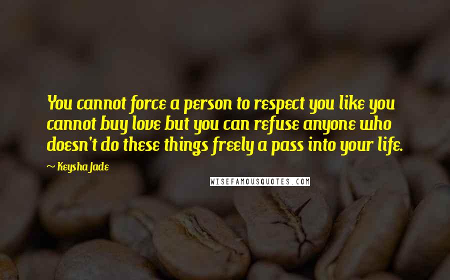 Keysha Jade Quotes: You cannot force a person to respect you like you cannot buy love but you can refuse anyone who doesn't do these things freely a pass into your life.