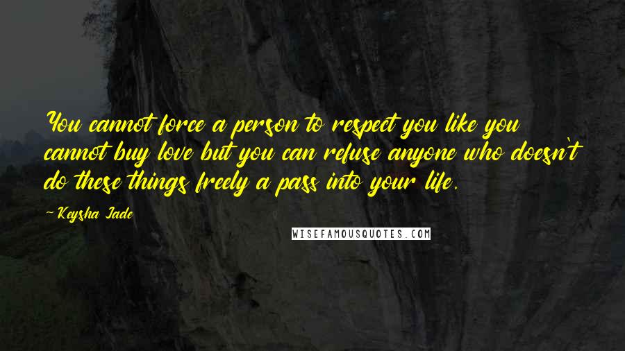Keysha Jade Quotes: You cannot force a person to respect you like you cannot buy love but you can refuse anyone who doesn't do these things freely a pass into your life.