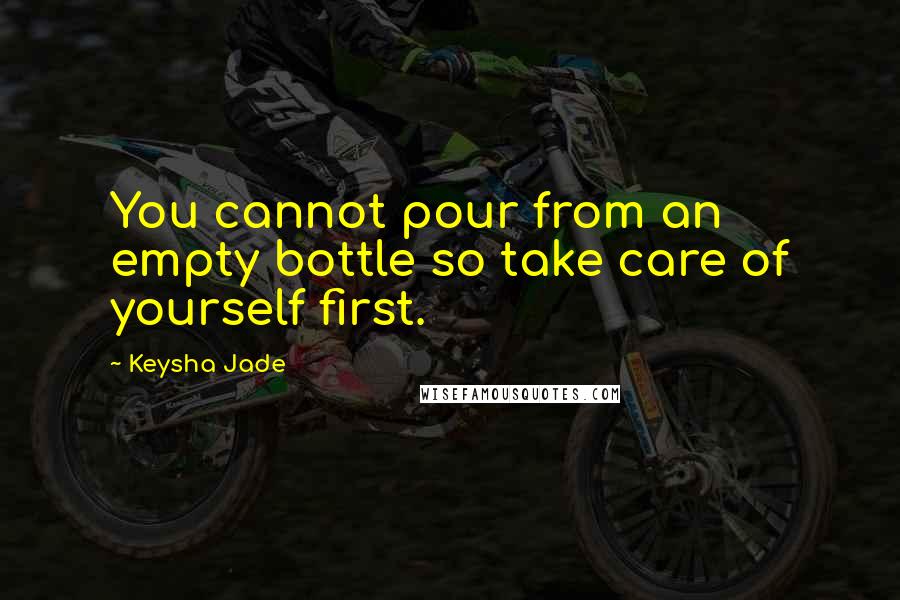 Keysha Jade Quotes: You cannot pour from an empty bottle so take care of yourself first.