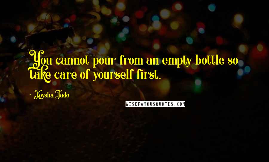 Keysha Jade Quotes: You cannot pour from an empty bottle so take care of yourself first.