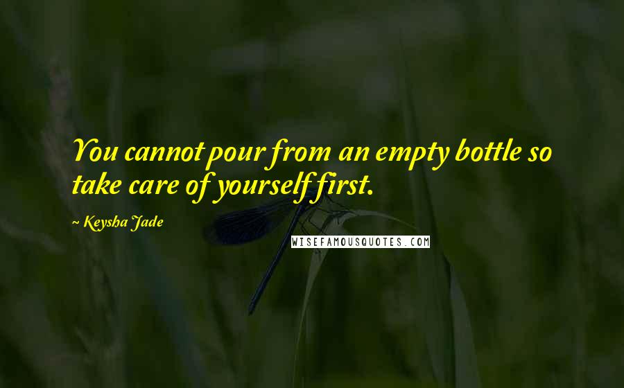 Keysha Jade Quotes: You cannot pour from an empty bottle so take care of yourself first.