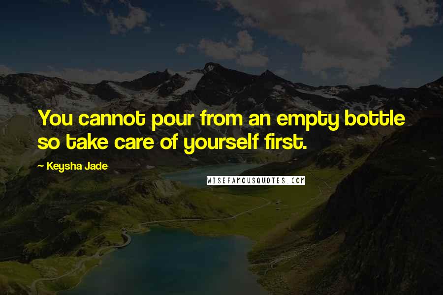 Keysha Jade Quotes: You cannot pour from an empty bottle so take care of yourself first.