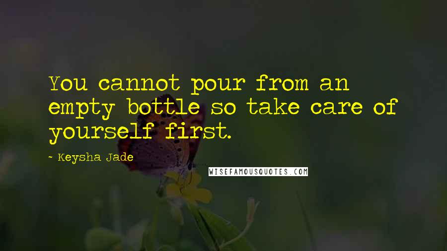 Keysha Jade Quotes: You cannot pour from an empty bottle so take care of yourself first.