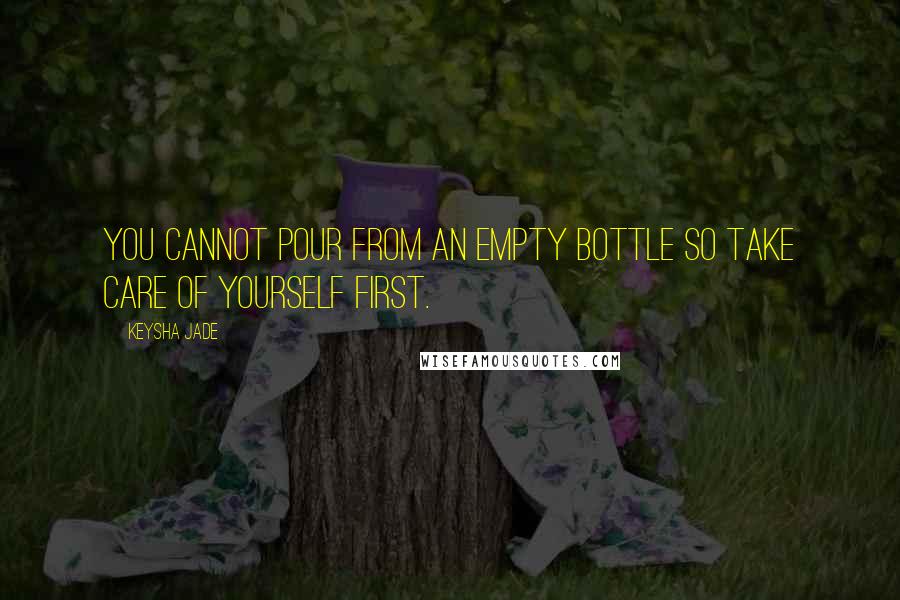 Keysha Jade Quotes: You cannot pour from an empty bottle so take care of yourself first.