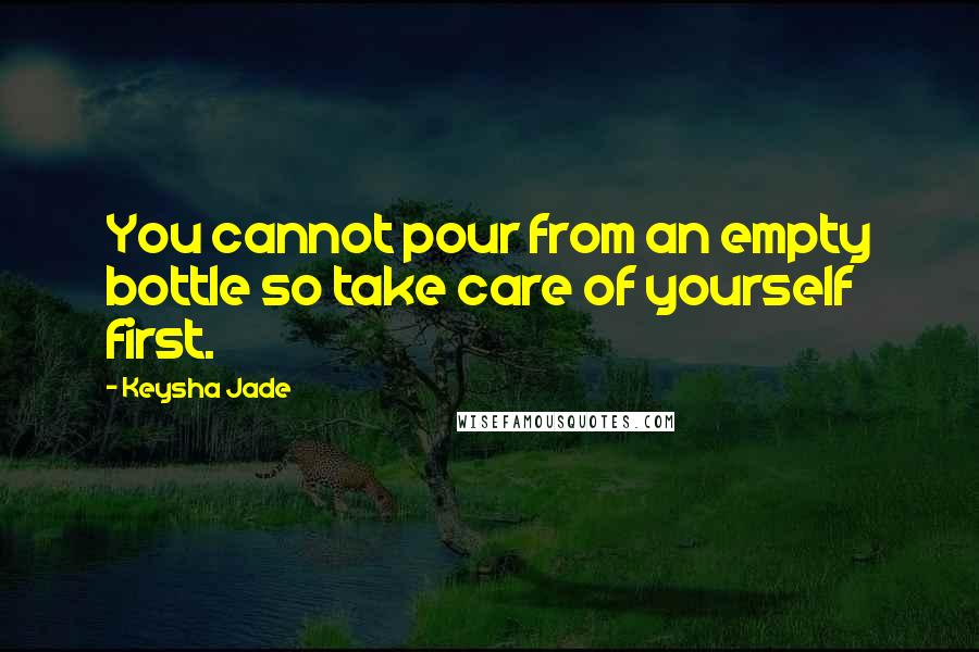 Keysha Jade Quotes: You cannot pour from an empty bottle so take care of yourself first.