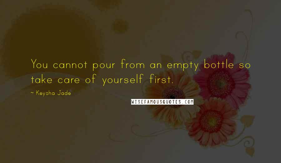 Keysha Jade Quotes: You cannot pour from an empty bottle so take care of yourself first.