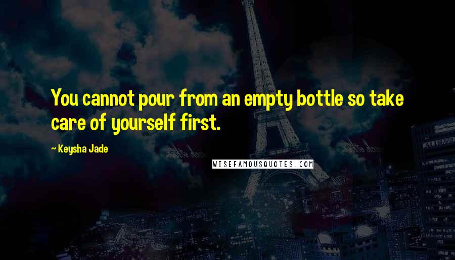 Keysha Jade Quotes: You cannot pour from an empty bottle so take care of yourself first.