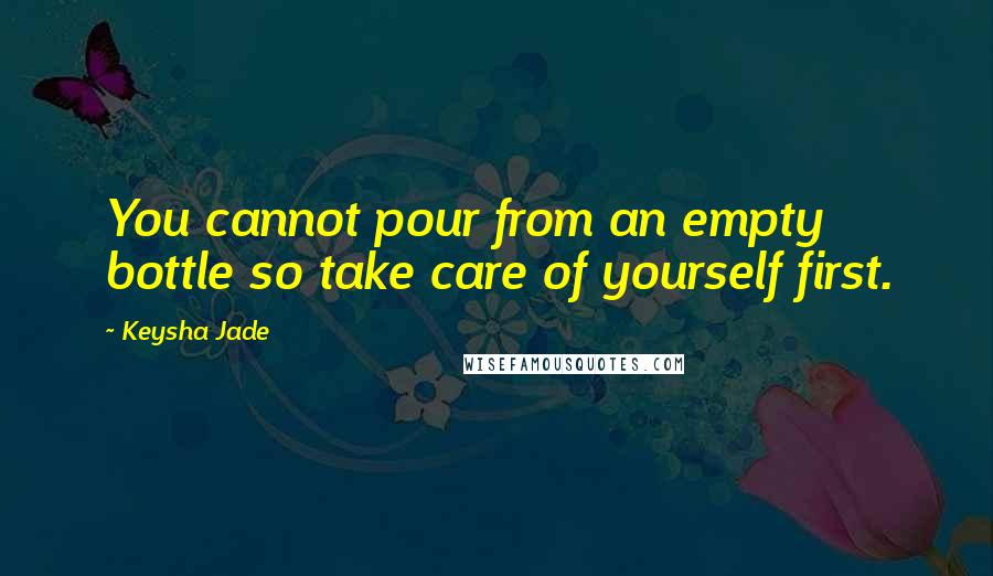 Keysha Jade Quotes: You cannot pour from an empty bottle so take care of yourself first.