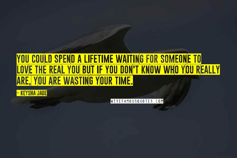 Keysha Jade Quotes: You could spend a lifetime waiting for someone to love the real you but if you don't know who you really are, you are wasting your time.