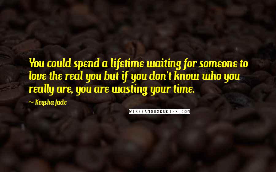 Keysha Jade Quotes: You could spend a lifetime waiting for someone to love the real you but if you don't know who you really are, you are wasting your time.