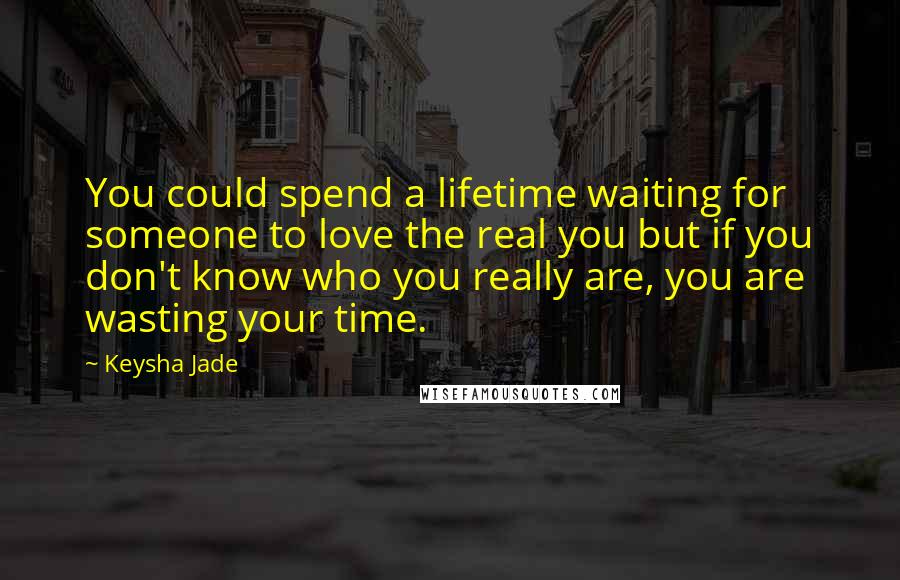 Keysha Jade Quotes: You could spend a lifetime waiting for someone to love the real you but if you don't know who you really are, you are wasting your time.