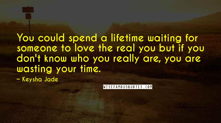 Keysha Jade Quotes: You could spend a lifetime waiting for someone to love the real you but if you don't know who you really are, you are wasting your time.