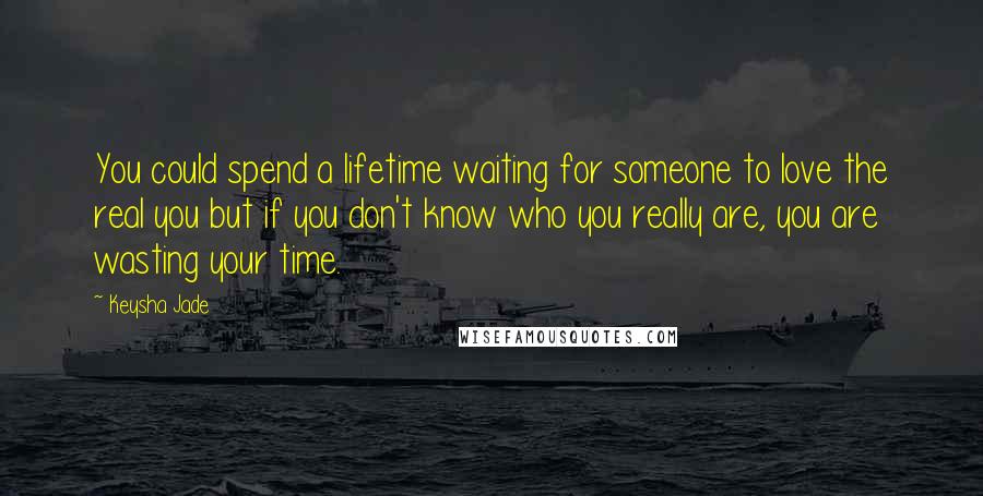 Keysha Jade Quotes: You could spend a lifetime waiting for someone to love the real you but if you don't know who you really are, you are wasting your time.