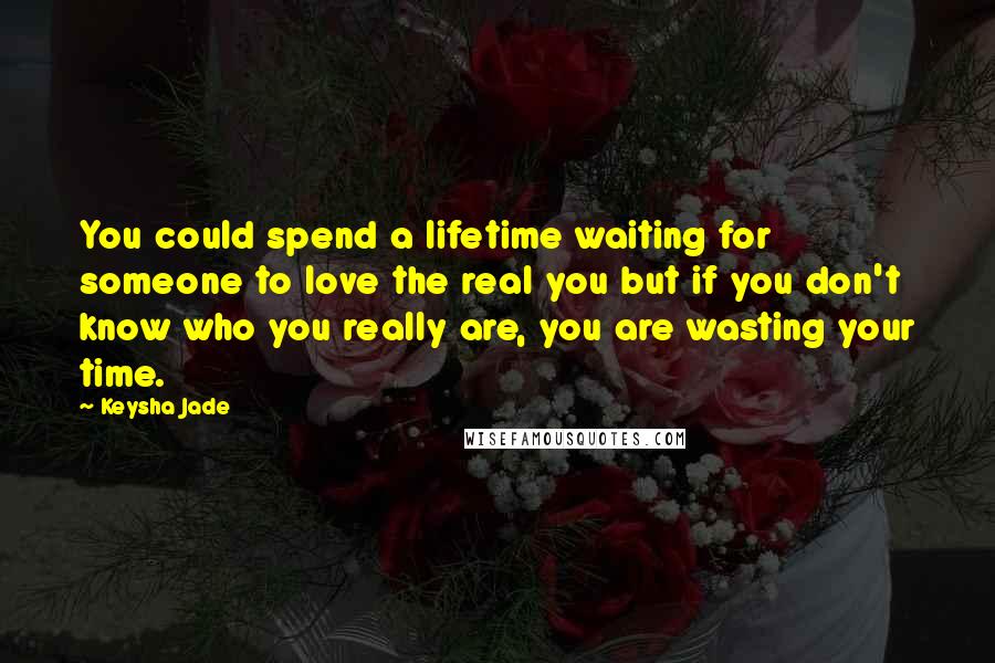 Keysha Jade Quotes: You could spend a lifetime waiting for someone to love the real you but if you don't know who you really are, you are wasting your time.