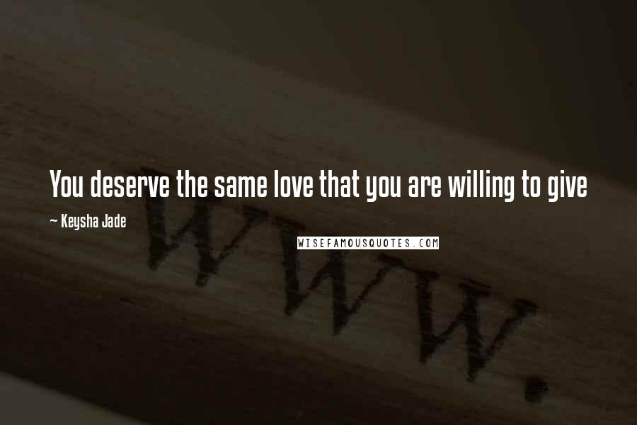 Keysha Jade Quotes: You deserve the same love that you are willing to give