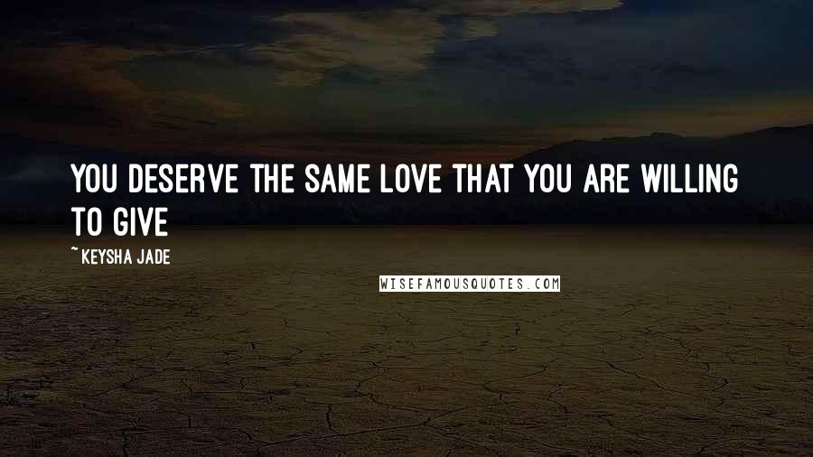 Keysha Jade Quotes: You deserve the same love that you are willing to give