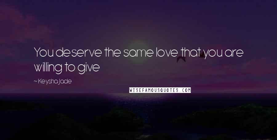 Keysha Jade Quotes: You deserve the same love that you are willing to give