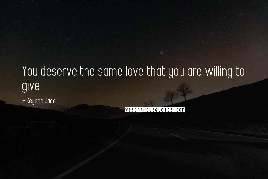 Keysha Jade Quotes: You deserve the same love that you are willing to give