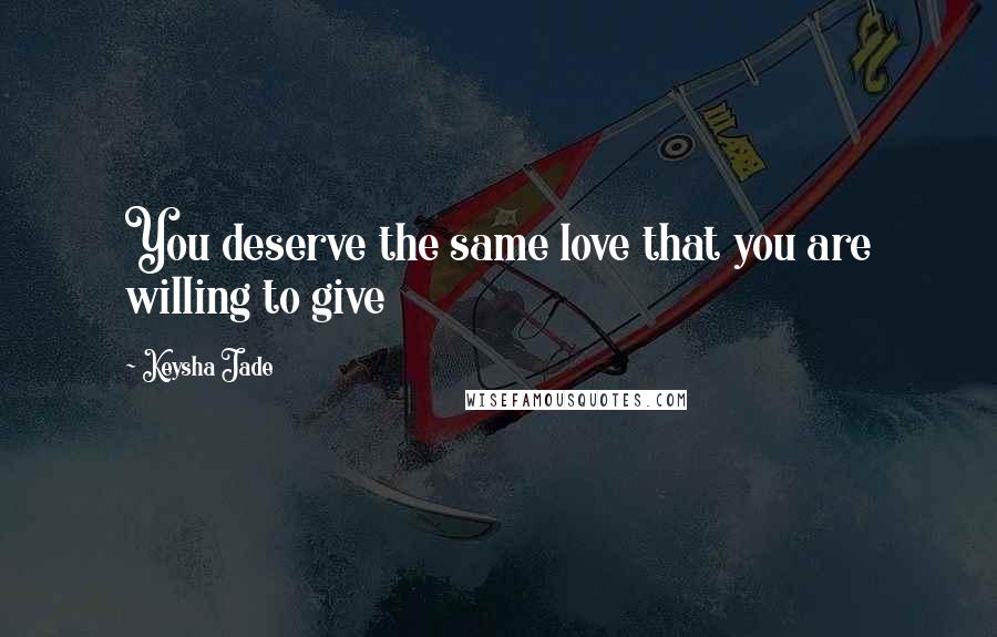 Keysha Jade Quotes: You deserve the same love that you are willing to give