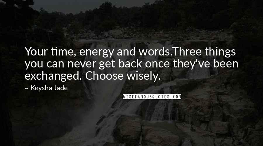 Keysha Jade Quotes: Your time, energy and words.Three things you can never get back once they've been exchanged. Choose wisely.