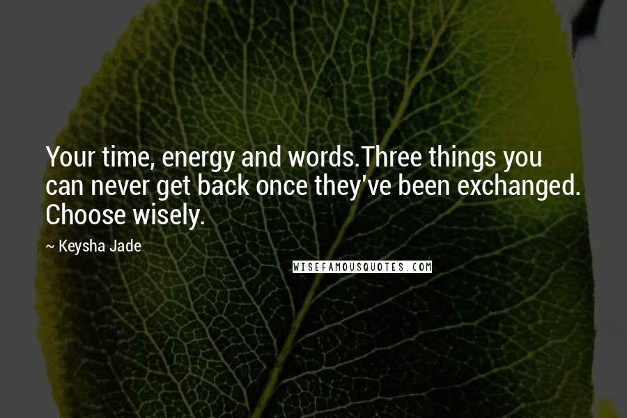 Keysha Jade Quotes: Your time, energy and words.Three things you can never get back once they've been exchanged. Choose wisely.