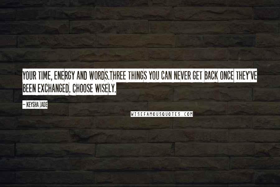 Keysha Jade Quotes: Your time, energy and words.Three things you can never get back once they've been exchanged. Choose wisely.