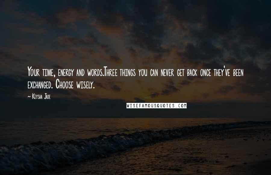 Keysha Jade Quotes: Your time, energy and words.Three things you can never get back once they've been exchanged. Choose wisely.