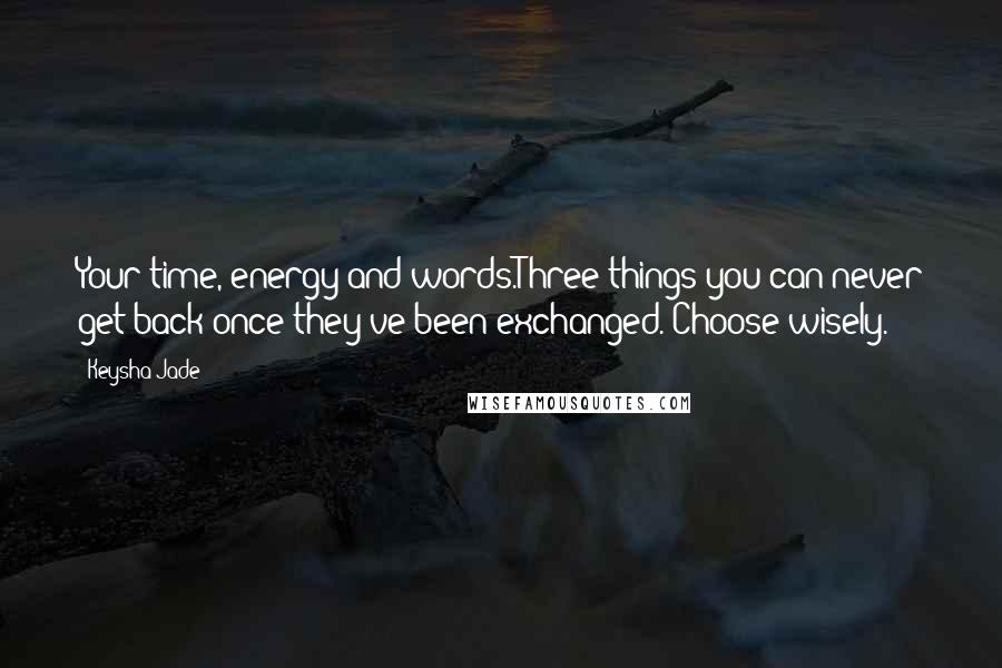 Keysha Jade Quotes: Your time, energy and words.Three things you can never get back once they've been exchanged. Choose wisely.