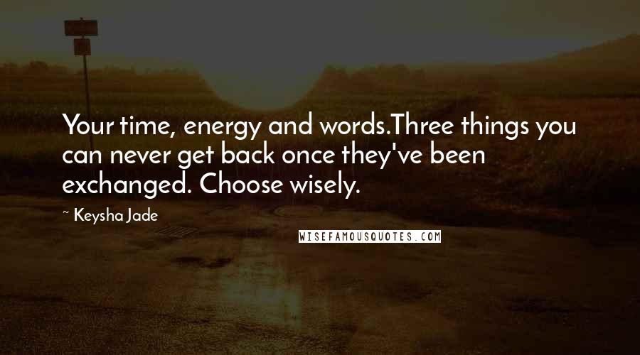 Keysha Jade Quotes: Your time, energy and words.Three things you can never get back once they've been exchanged. Choose wisely.