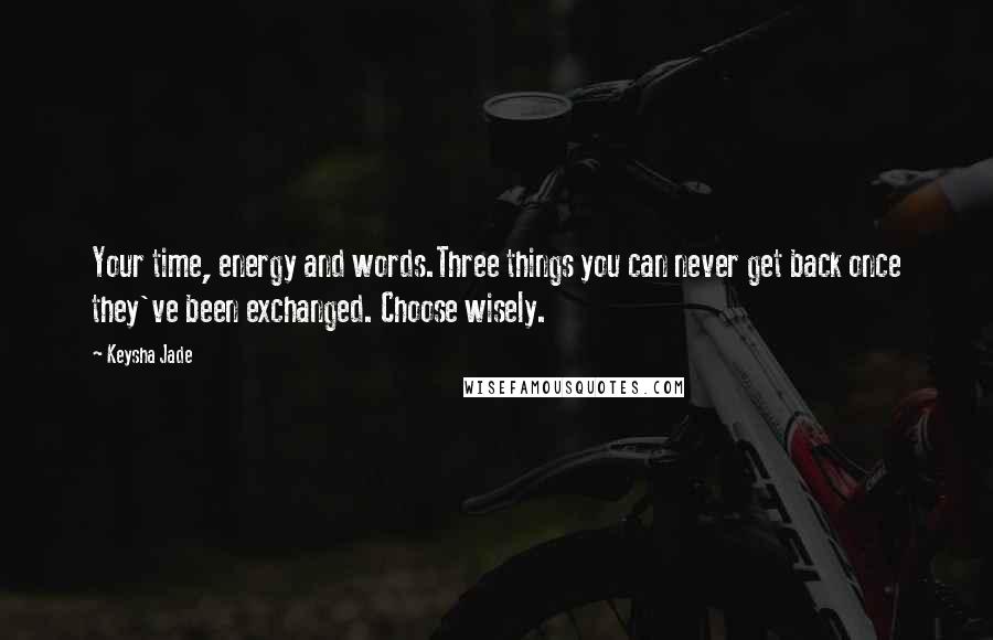 Keysha Jade Quotes: Your time, energy and words.Three things you can never get back once they've been exchanged. Choose wisely.