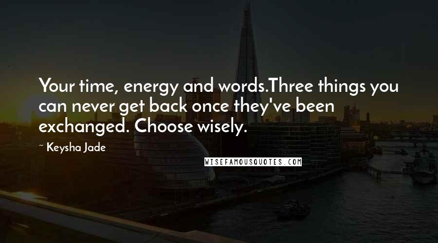 Keysha Jade Quotes: Your time, energy and words.Three things you can never get back once they've been exchanged. Choose wisely.