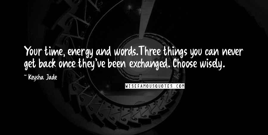 Keysha Jade Quotes: Your time, energy and words.Three things you can never get back once they've been exchanged. Choose wisely.