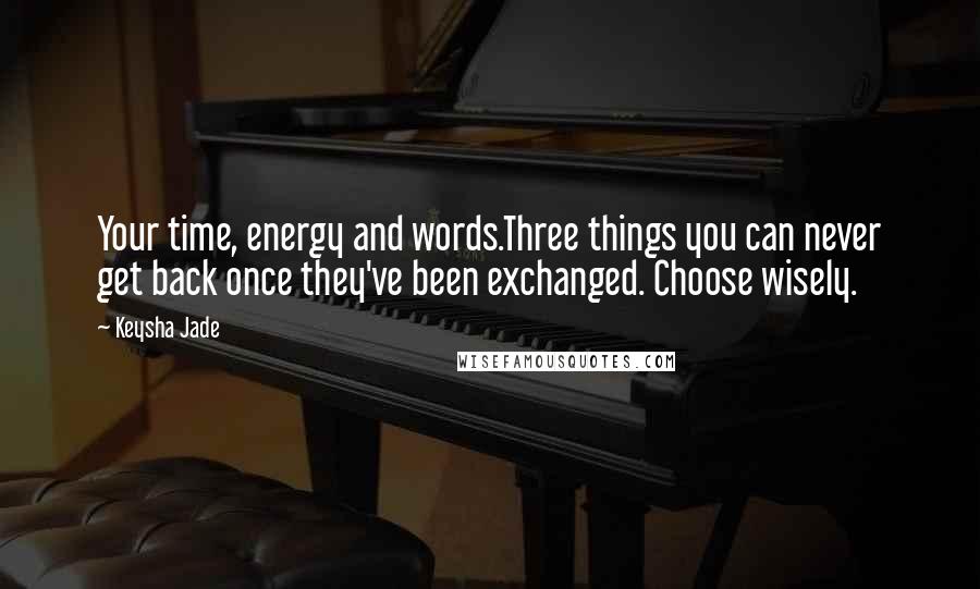 Keysha Jade Quotes: Your time, energy and words.Three things you can never get back once they've been exchanged. Choose wisely.