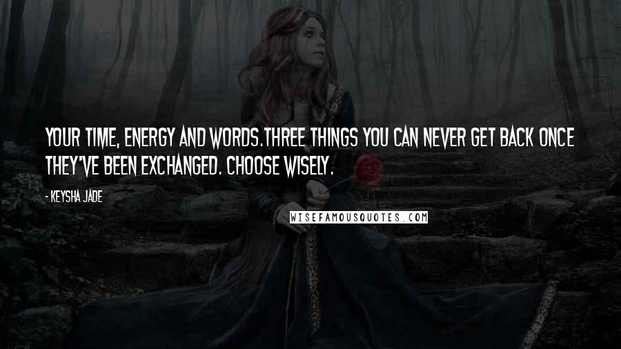 Keysha Jade Quotes: Your time, energy and words.Three things you can never get back once they've been exchanged. Choose wisely.