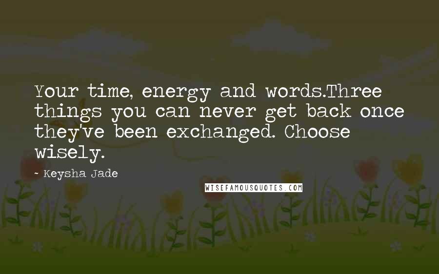 Keysha Jade Quotes: Your time, energy and words.Three things you can never get back once they've been exchanged. Choose wisely.