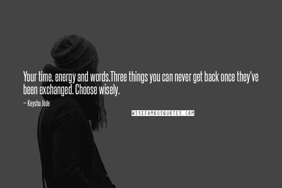 Keysha Jade Quotes: Your time, energy and words.Three things you can never get back once they've been exchanged. Choose wisely.