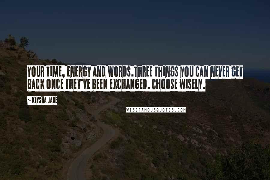 Keysha Jade Quotes: Your time, energy and words.Three things you can never get back once they've been exchanged. Choose wisely.