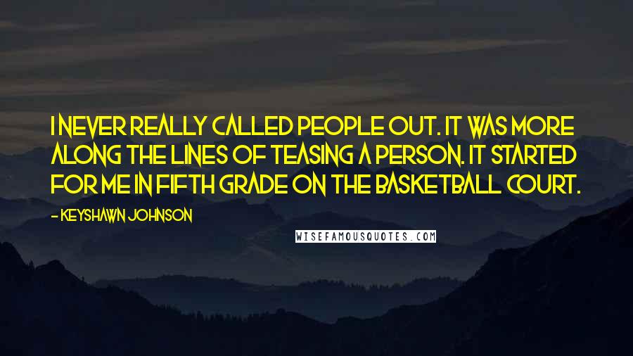 Keyshawn Johnson Quotes: I never really called people out. It was more along the lines of teasing a person. It started for me in fifth grade on the basketball court.