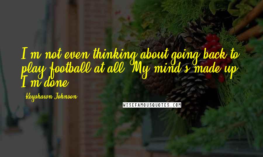 Keyshawn Johnson Quotes: I'm not even thinking about going back to play football at all. My mind's made up. I'm done.