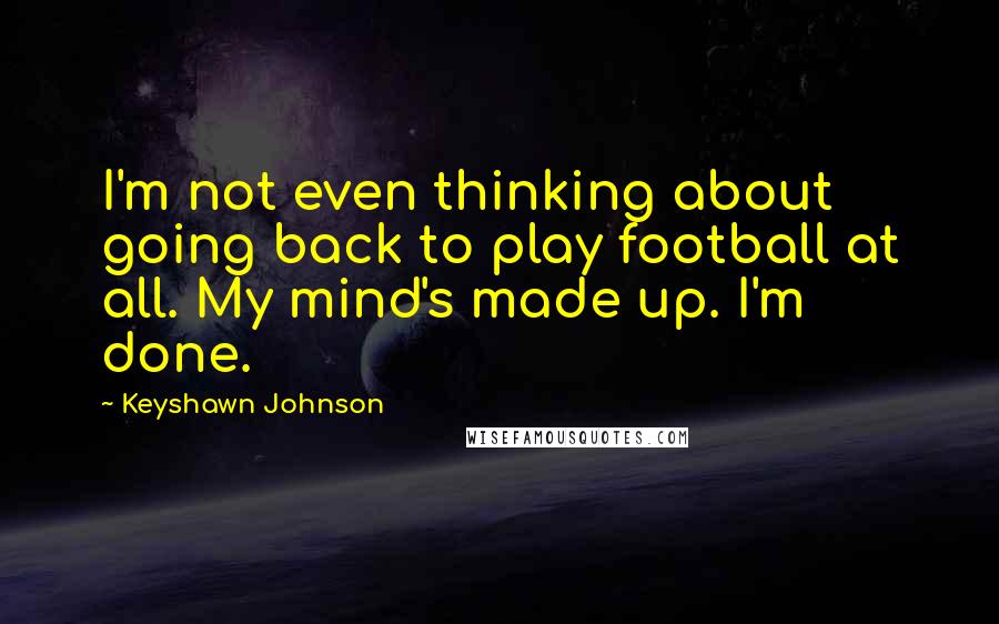Keyshawn Johnson Quotes: I'm not even thinking about going back to play football at all. My mind's made up. I'm done.