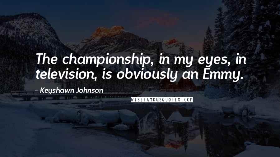 Keyshawn Johnson Quotes: The championship, in my eyes, in television, is obviously an Emmy.