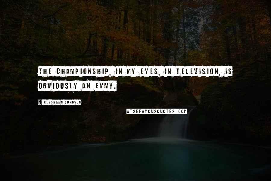 Keyshawn Johnson Quotes: The championship, in my eyes, in television, is obviously an Emmy.